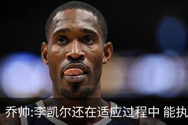 乔帅:李凯尔还在适应过程中 能执教他真的很棒